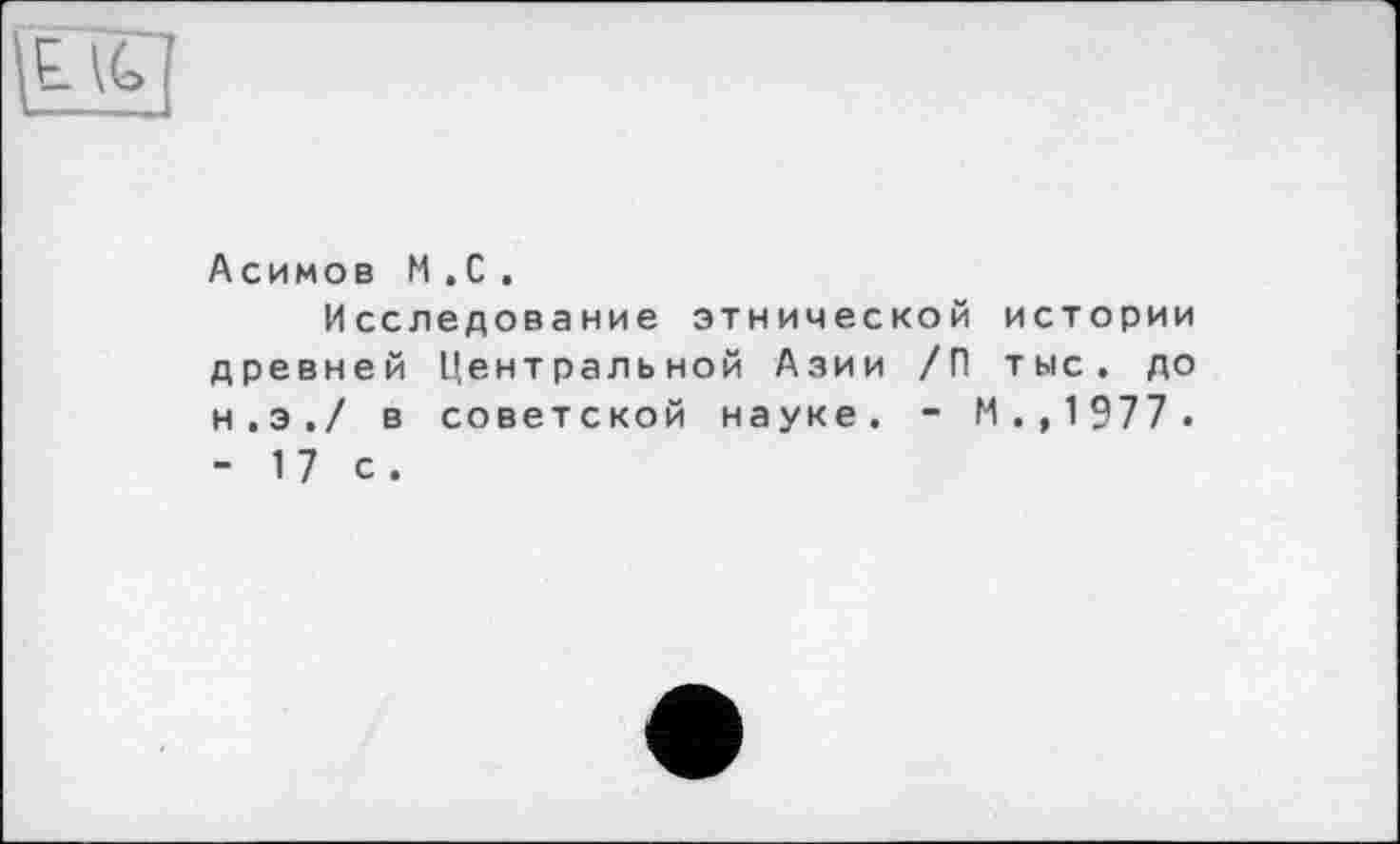 ﻿1>
Асимов H .С .
Исследование этнической истории древней Центральной Азии /П тыс. до н.э./ в советской науке. - М.,1977. - 17 с.